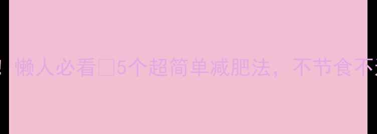 图片 28天瘦10斤！懒人必看🔥5个超简单减肥法，不节食不运动也能瘦1