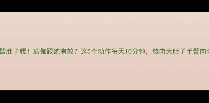 图片 28天瘦手臂肚子腰！瑜伽跟练有效？这5个动作每天10分钟，赘肉大肚子手臂肉全消失！1