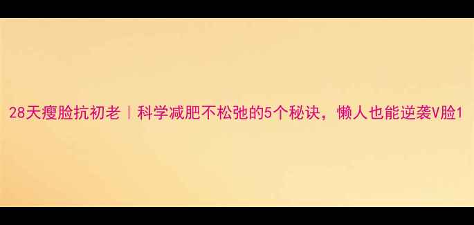 图片 28天瘦脸抗初老｜科学减肥不松弛的5个秘诀，懒人也能逆袭V脸1