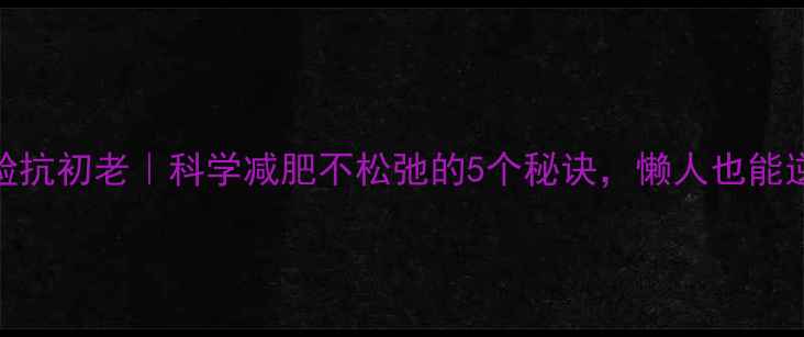 图片 28天瘦脸抗初老｜科学减肥不松弛的5个秘诀，懒人也能逆袭V脸2