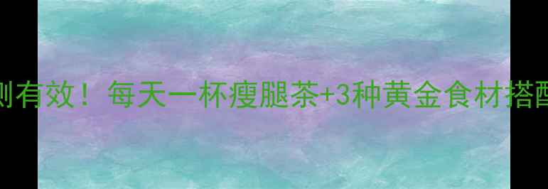 图片 28天瘦腿饮食法｜亲测有效！每天一杯瘦腿茶+3种黄金食材搭配，科学饮食告别粗腿