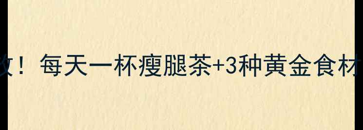 图片 28天瘦腿饮食法｜亲测有效！每天一杯瘦腿茶+3种黄金食材搭配，科学饮食告别粗腿2