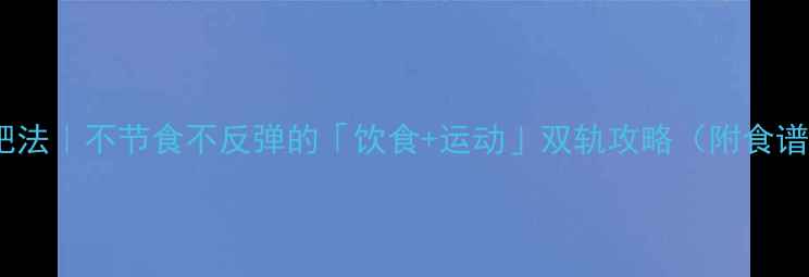 图片 28天科学减肥法｜不节食不反弹的「饮食+运动」双轨攻略（附食谱+跟练视频）
