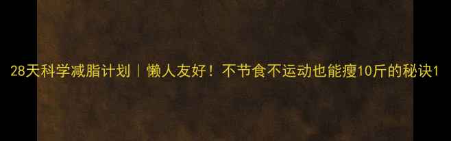 图片 28天科学减脂计划｜懒人友好！不节食不运动也能瘦10斤的秘诀1