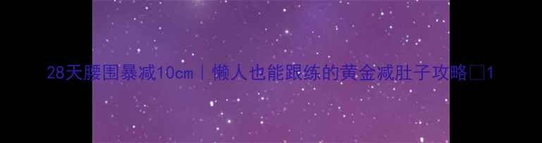 图片 28天腰围暴减10cm｜懒人也能跟练的黄金减肚子攻略💃1