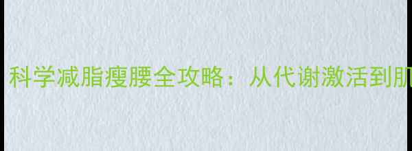 图片 28天腰围直降8cm！科学减脂瘦腰全攻略：从代谢激活到肌肉雕刻的完整方案