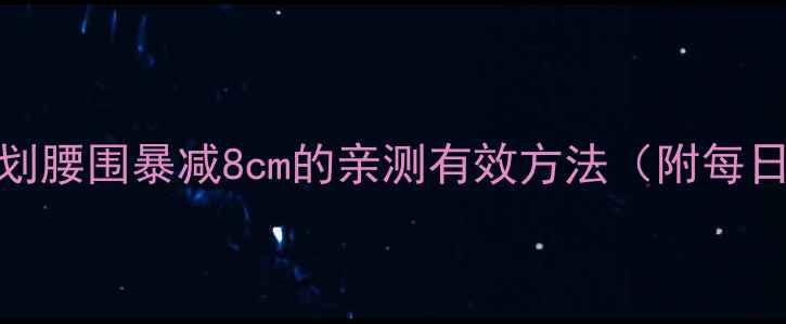 图片 28天腰腹赘肉消散计划腰围暴减8cm的亲测有效方法（附每日训练表+避坑指南）1