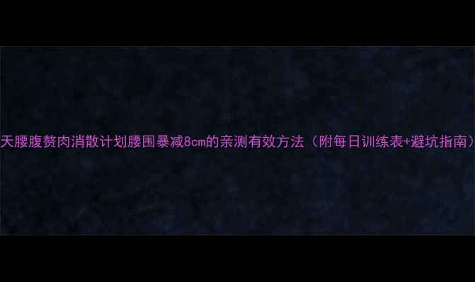 图片 28天腰腹赘肉消散计划腰围暴减8cm的亲测有效方法（附每日训练表+避坑指南）2