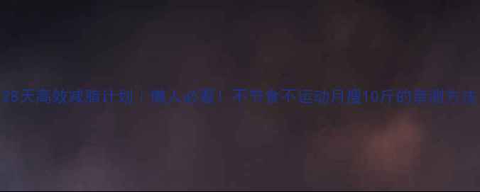 图片 28天高效减脂计划｜懒人必看！不节食不运动月瘦10斤的亲测方法