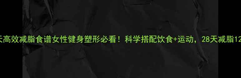 图片 28天高效减脂食谱女性健身塑形必看！科学搭配饮食+运动，28天减脂12斤2