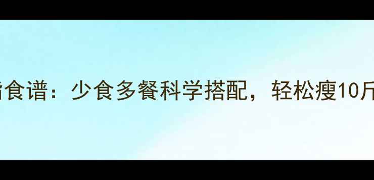 图片 28天高效减脂食谱：少食多餐科学搭配，轻松瘦10斤的黄金法则1
