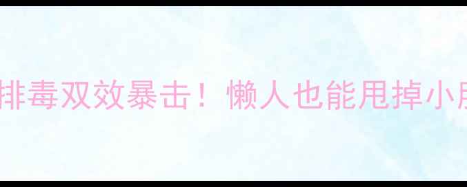 图片 28天高效燃脂+排毒双效暴击！懒人也能甩掉小肚腩的终极攻略