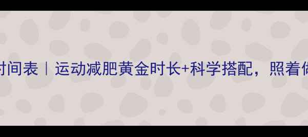 图片 28天高效燃脂时间表｜运动减肥黄金时长+科学搭配，照着做轻松瘦10斤！