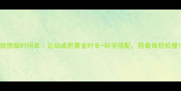 图片 28天高效燃脂时间表｜运动减肥黄金时长+科学搭配，照着做轻松瘦10斤！1