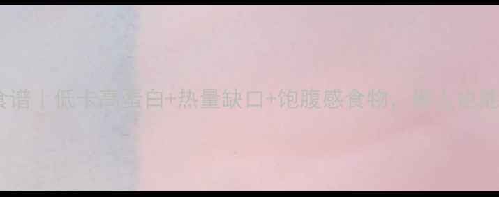 图片 28天高效燃脂食谱｜低卡高蛋白+热量缺口+饱腹感食物，懒人也能轻松瘦20斤！1
