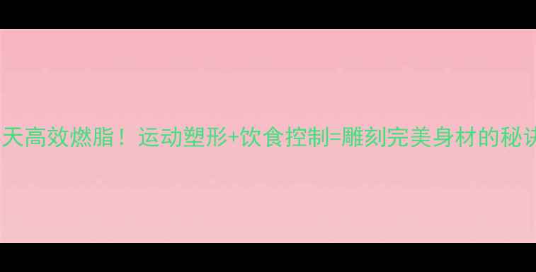图片 28天高效燃脂！运动塑形+饮食控制=雕刻完美身材的秘诀1