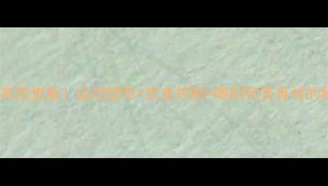 图片 28天高效燃脂！运动塑形+饮食控制=雕刻完美身材的秘诀2