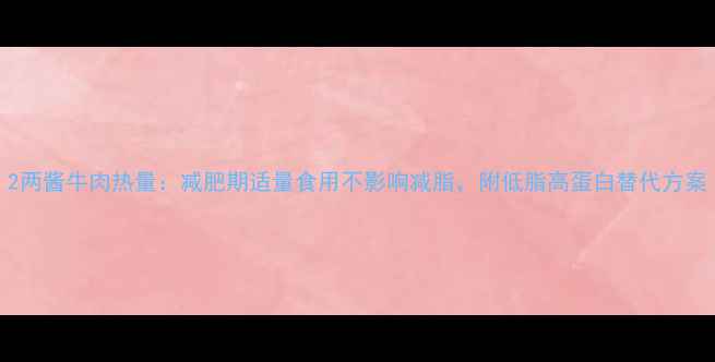 图片 2两酱牛肉热量：减肥期适量食用不影响减脂，附低脂高蛋白替代方案