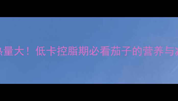 图片 2根茄子热量大！低卡控脂期必看茄子的营养与减肥食谱2