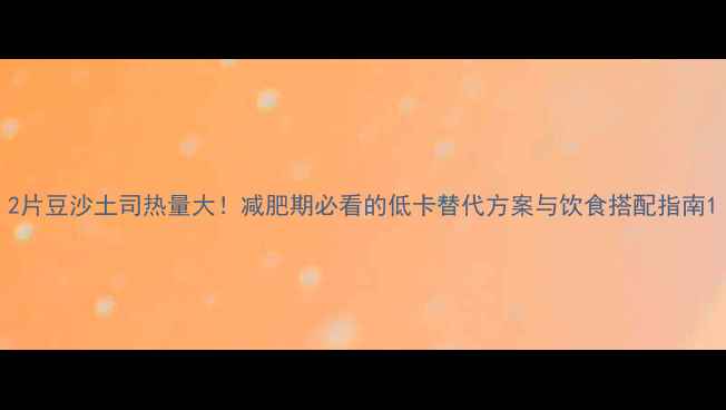 图片 2片豆沙土司热量大！减肥期必看的低卡替代方案与饮食搭配指南1