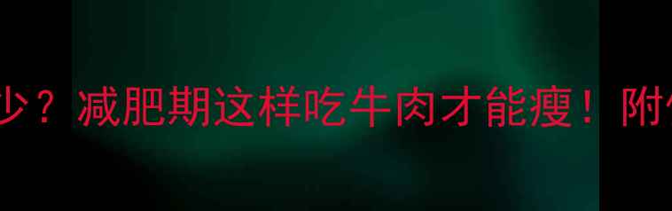 图片 300克牛肉热量是多少？减肥期这样吃牛肉才能瘦！附低卡食谱和营养真相