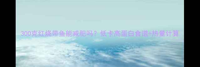 图片 300克红烧带鱼能减肥吗？低卡高蛋白食谱+热量计算