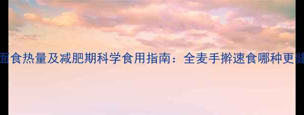 图片 300克面食热量及减肥期科学食用指南：全麦手擀速食哪种更健康？2