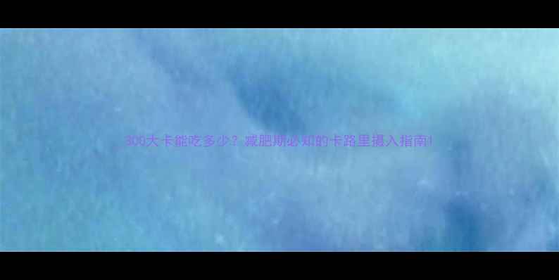 图片 300大卡能吃多少？减肥期必知的卡路里摄入指南1