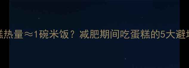 图片 30g蛋糕热量≈1碗米饭？减肥期间吃蛋糕的5大避坑指南2