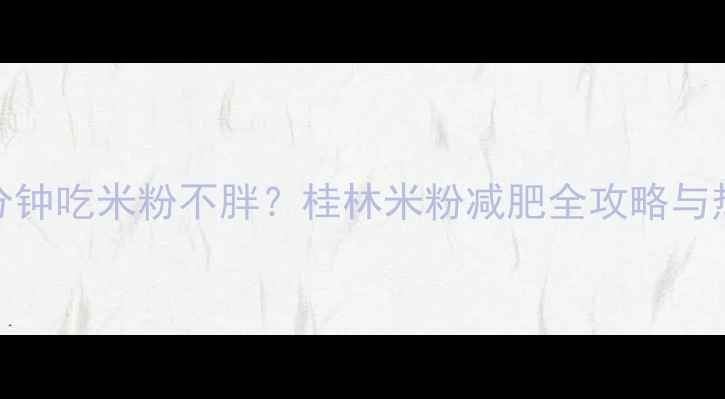 图片 30分钟吃米粉不胖？桂林米粉减肥全攻略与热量
