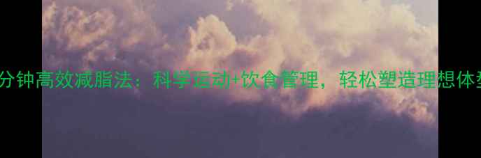 图片 30分钟高效减脂法：科学运动+饮食管理，轻松塑造理想体型2