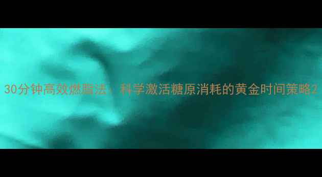 图片 30分钟高效燃脂法：科学激活糖原消耗的黄金时间策略2