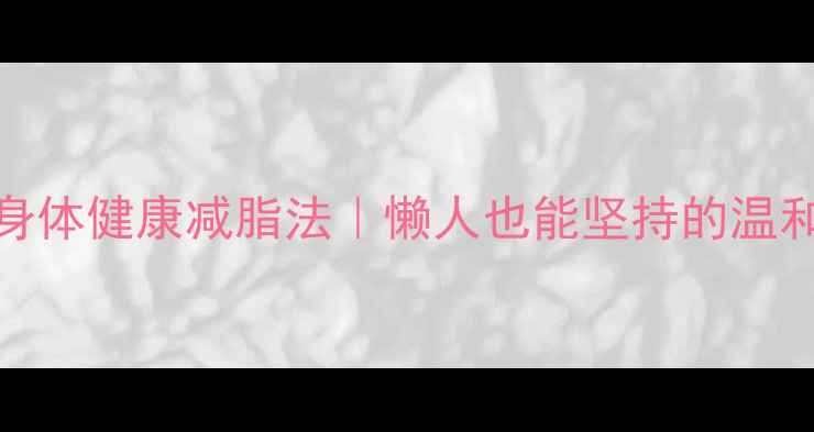 图片 30天不伤身体健康减脂法｜懒人也能坚持的温和减肥攻略