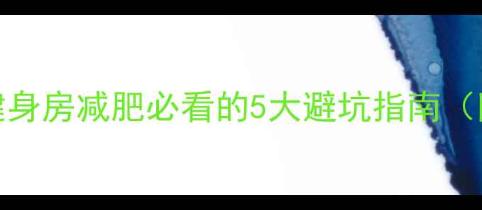 图片 30天不反弹！健身房减肥必看的5大避坑指南（附科学减脂表）