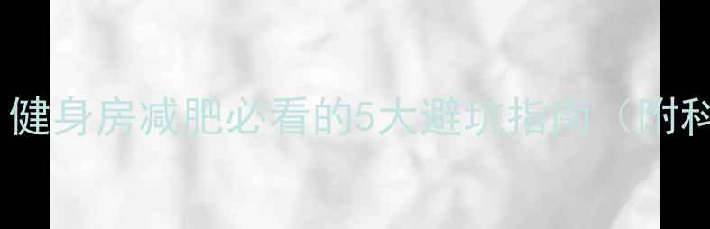 图片 30天不反弹！健身房减肥必看的5大避坑指南（附科学减脂表）1