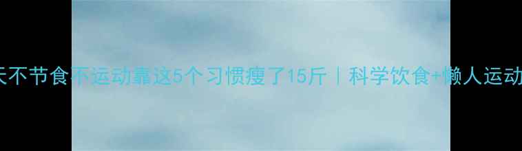 图片 30天不节食不运动靠这5个习惯瘦了15斤｜科学饮食+懒人运动法1