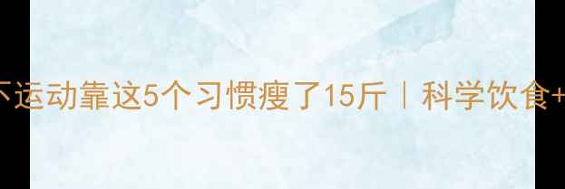 图片 30天不节食不运动靠这5个习惯瘦了15斤｜科学饮食+懒人运动法2