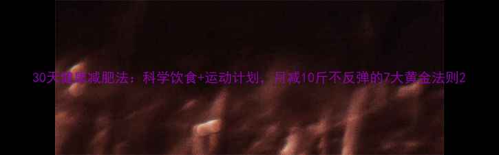 图片 30天健康减肥法：科学饮食+运动计划，月减10斤不反弹的7大黄金法则2