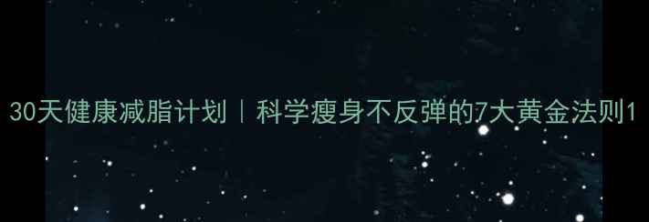 图片 30天健康减脂计划｜科学瘦身不反弹的7大黄金法则1