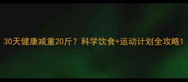 图片 30天健康减重20斤？科学饮食+运动计划全攻略1