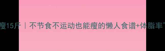 图片 30天健康瘦15斤｜不节食不运动也能瘦的懒人食谱+体脂率下降秘籍1