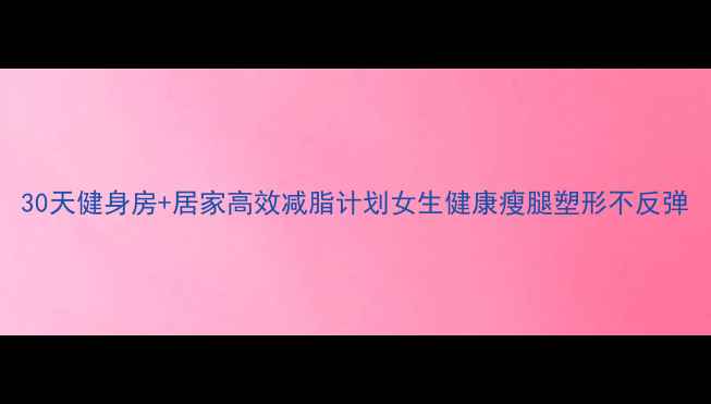 图片 30天健身房+居家高效减脂计划女生健康瘦腿塑形不反弹