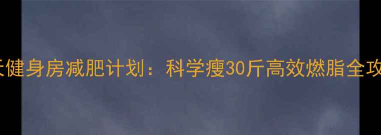 图片 30天健身房减肥计划：科学瘦30斤高效燃脂全攻略2