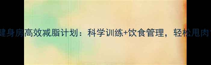 图片 30天健身房高效减脂计划：科学训练+饮食管理，轻松甩肉15斤1