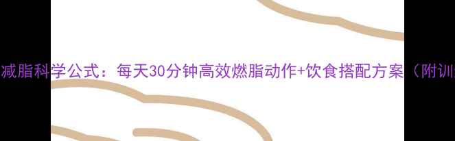 图片 30天全身减脂科学公式：每天30分钟高效燃脂动作+饮食搭配方案（附训练计划）