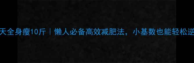图片 30天全身瘦10斤｜懒人必备高效减肥法，小基数也能轻松逆袭