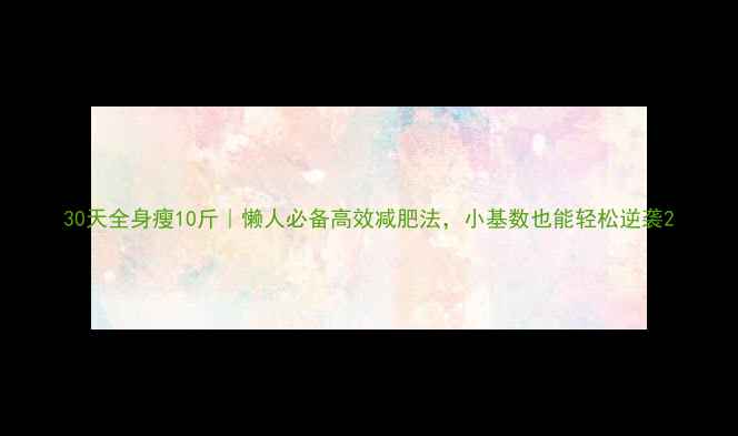 图片 30天全身瘦10斤｜懒人必备高效减肥法，小基数也能轻松逆袭2