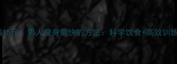 图片 30天减脂15斤！男人瘦身最快的方法：科学饮食+高效训练全攻略1