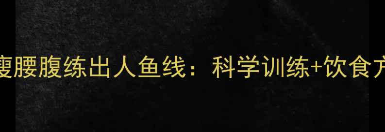 图片 30天减脂瘦腰腹练出人鱼线：科学训练+饮食方案全攻略