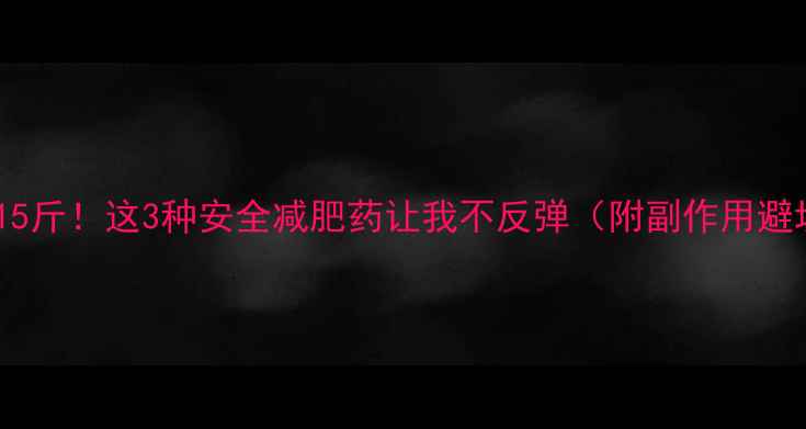 图片 30天减重15斤！这3种安全减肥药让我不反弹（附副作用避坑指南）1